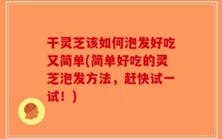 干灵芝该如何泡发好吃又简单(简单好吃的灵芝泡发方法，赶快试一试！)
