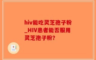hiv能吃灵芝孢子粉_HIV患者能否服用灵芝孢子粉？