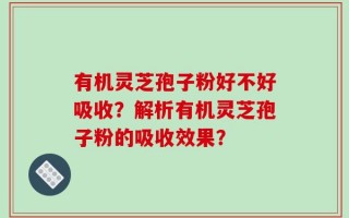 有机灵芝孢子粉好不好吸收？解析有机灵芝孢子粉的吸收效果？