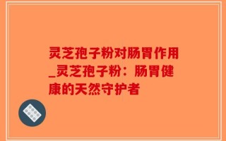 灵芝孢子粉对肠胃作用_灵芝孢子粉：肠胃健康的天然守护者
