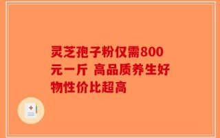 灵芝孢子粉仅需800元一斤 高品质养生好物性价比超高