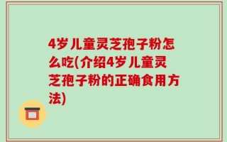 4岁儿童灵芝孢子粉怎么吃(介绍4岁儿童灵芝孢子粉的正确食用方法)