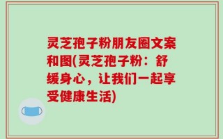 灵芝孢子粉朋友圈文案和图(灵芝孢子粉：舒缓身心，让我们一起享受健康生活)