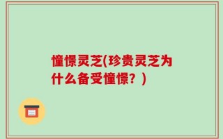 憧憬灵芝(珍贵灵芝为什么备受憧憬？)