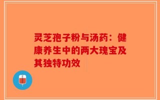 灵芝孢子粉与汤药：健康养生中的两大瑰宝及其独特功效