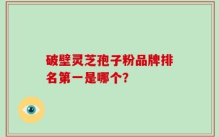 破壁灵芝孢子粉品牌排名第一是哪个？