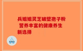 兵姐姐灵芝破壁孢子粉 营养丰富的健康养生新选择