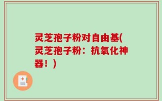 灵芝孢子粉对自由基(灵芝孢子粉：抗氧化神器！)