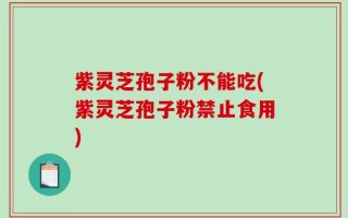 紫灵芝孢子粉不能吃(紫灵芝孢子粉禁止食用)