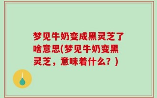 梦见牛奶变成黑灵芝了啥意思(梦见牛奶变黑灵芝，意味着什么？)