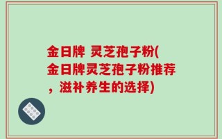 金日牌 灵芝孢子粉(金日牌灵芝孢子粉推荐，滋补养生的选择)