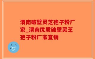 渭南破壁灵芝孢子粉厂家_渭南优质破壁灵芝孢子粉厂家直销