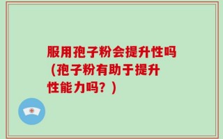 服用孢子粉会提升性吗 (孢子粉有助于提升性能力吗？)