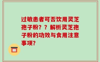 过敏患者可否饮用灵芝孢子粉？？解析灵芝孢子粉的功效与食用注意事项？