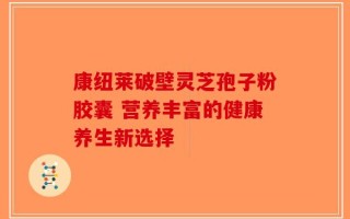 康纽莱破壁灵芝孢子粉胶囊 营养丰富的健康养生新选择