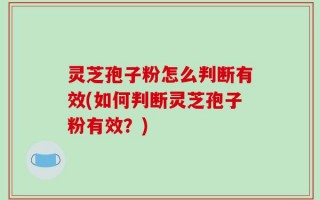 灵芝孢子粉怎么判断有效(如何判断灵芝孢子粉有效？)