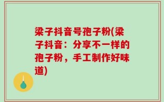 梁子抖音号孢子粉(梁子抖音：分享不一样的孢子粉，手工制作好味道)