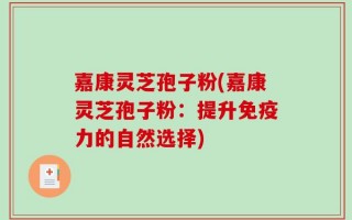 嘉康灵芝孢子粉(嘉康灵芝孢子粉：提升免疫力的自然选择)