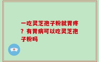 一吃灵芝孢子粉就胃疼？有胃病可以吃灵芝孢子粉吗