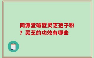 同源堂破壁灵芝孢子粉？灵芝的功效有哪些