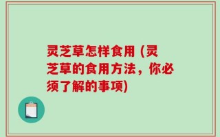 灵芝草怎样食用 (灵芝草的食用方法，你必须了解的事项)