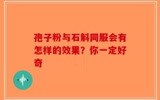 孢子粉与石斛同服会有怎样的效果？你一定好奇