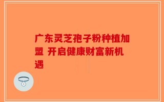 广东灵芝孢子粉种植加盟 开启健康财富新机遇