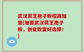 武汉灵芝孢子粉招商加盟(加盟武汉灵芝孢子粉，创业致富好选择！)