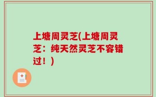 上塘周灵芝(上塘周灵芝：纯天然灵芝不容错过！)