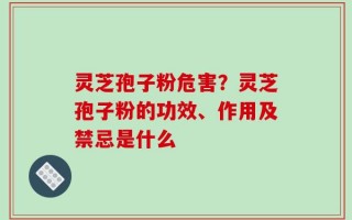 灵芝孢子粉危害？灵芝孢子粉的功效、作用及禁忌是什么