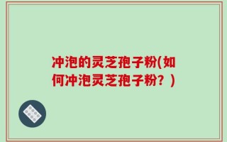 冲泡的灵芝孢子粉(如何冲泡灵芝孢子粉？)