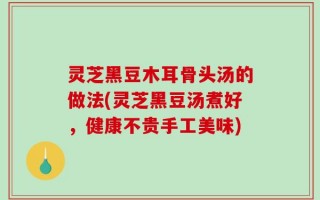 灵芝黑豆木耳骨头汤的做法(灵芝黑豆汤煮好，健康不贵手工美味)