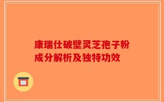 康瑞仕破壁灵芝孢子粉成分解析及独特功效