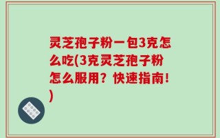 灵芝孢子粉一包3克怎么吃(3克灵芝孢子粉怎么服用？快速指南！)