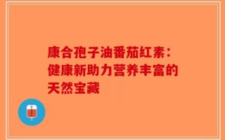 康合孢子油番茄红素：健康新助力营养丰富的天然宝藏