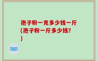 孢子粉一克多少钱一斤(孢子粉一斤多少钱？)