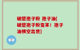 破壁孢子粉 孢子油(破壁孢子粉变革！孢子油横空出世)