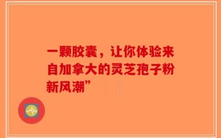 一颗胶囊，让你体验来自加拿大的灵芝孢子粉新风潮”