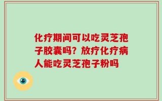 化疗期间可以吃灵芝孢子胶囊吗？放疗化疗病人能吃灵芝孢子粉吗