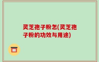 灵芝孢子粉怎(灵芝孢子粉的功效与用途)