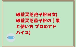 破壁灵芝孢子粉日文(破壁灵芝菌子粉の効果と使い方 プロのアドバイス)