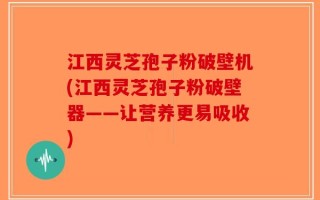 江西灵芝孢子粉破壁机(江西灵芝孢子粉破壁器——让营养更易吸收)