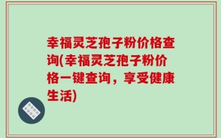 幸福灵芝孢子粉价格查询(幸福灵芝孢子粉价格一键查询，享受健康生活)