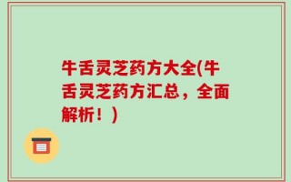 牛舌灵芝药方大全(牛舌灵芝药方汇总，全面解析！)
