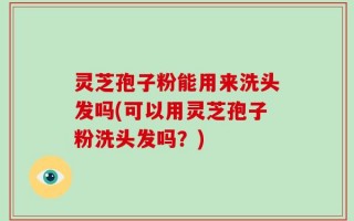 灵芝孢子粉能用来洗头发吗(可以用灵芝孢子粉洗头发吗？)