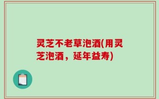 灵芝不老草泡酒(用灵芝泡酒，延年益寿)
