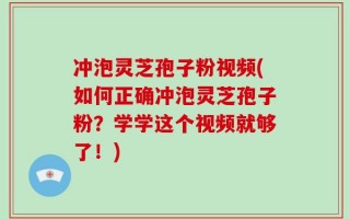 冲泡灵芝孢子粉视频(如何正确冲泡灵芝孢子粉？学学这个视频就够了！)