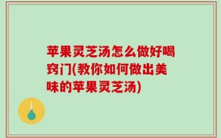 苹果灵芝汤怎么做好喝窍门(教你如何做出美味的苹果灵芝汤)