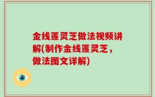金线莲灵芝做法视频讲解(制作金线莲灵芝，做法图文详解)