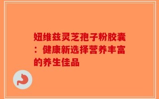 妞维兹灵芝孢子粉胶囊：健康新选择营养丰富的养生佳品